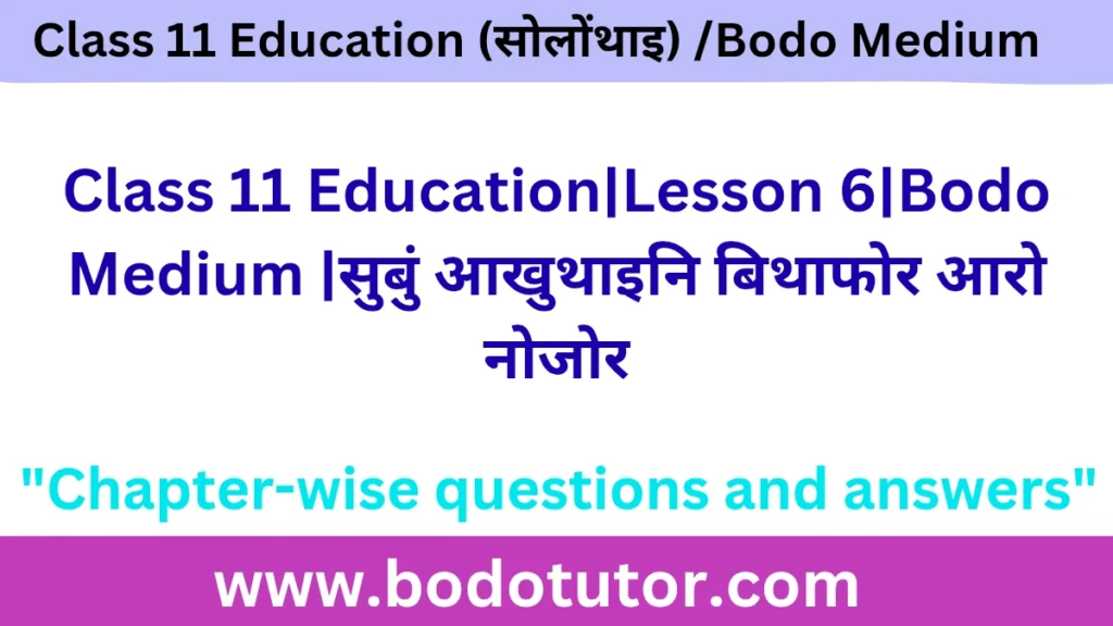 Class 11 Education|Lesson 6|Bodo Medium |सुबुं‌ आखुथाइनि बिथाफोर आरो नोजोर